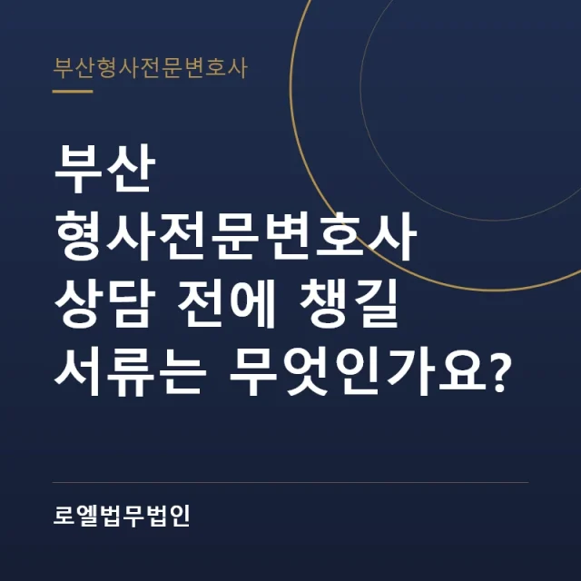 부산 형사전문변호사 상담 전에 챙길 서류는 무엇인가요? 로엘법무법인